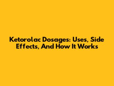 Ketorolac Dosages: Uses, Side Effects, And How It Works