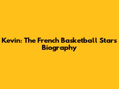 Kevin: The French Basketball Star's Biography