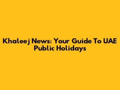 Khaleej News: Your Guide To UAE Public Holidays