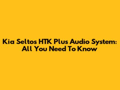 Kia Seltos HTK Plus Audio System: All You Need To Know