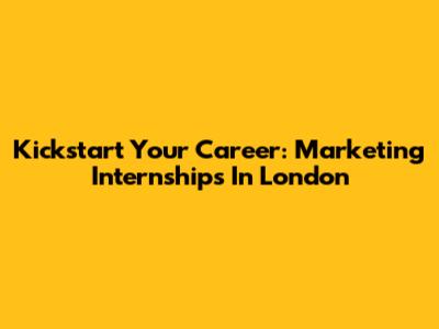 Kickstart Your Career: Marketing Internships In London