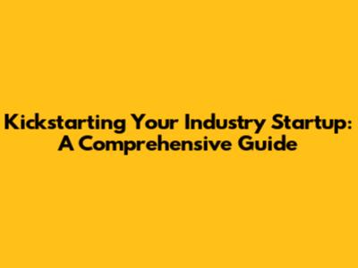 Kickstarting Your Industry Startup: A Comprehensive Guide
