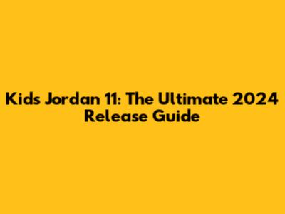 Kids Jordan 11: The Ultimate 2024 Release Guide