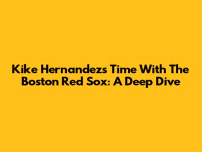 Kike Hernandez's Time With The Boston Red Sox: A Deep Dive