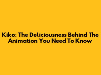 Kiko: The Deliciousness Behind The Animation You Need To Know