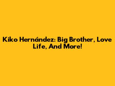 Kiko Hernández: Big Brother, Love Life, And More!