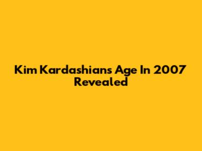 Kim Kardashian's Age In 2007 Revealed