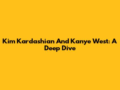 Kim Kardashian And Kanye West: A Deep Dive