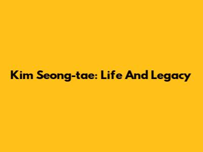 Kim Seong-tae: Life And Legacy