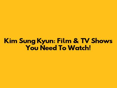 Kim Sung Kyun: Film & TV Shows You Need To Watch!