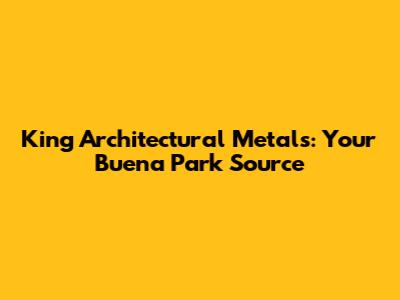 King Architectural Metals: Your Buena Park Source