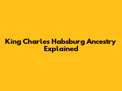 King Charles' Habsburg Ancestry Explained
