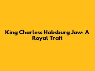 King Charles's Habsburg Jaw: A Royal Trait