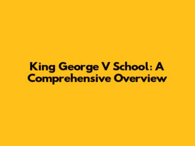 King George V School: A Comprehensive Overview