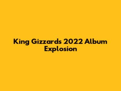 King Gizzard's 2022 Album Explosion
