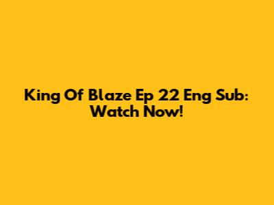 King Of Blaze Ep 22 Eng Sub: Watch Now!