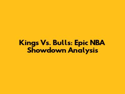 Kings Vs. Bulls: Epic NBA Showdown Analysis