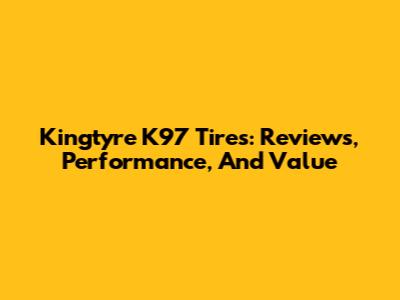 Kingtyre K97 Tires: Reviews, Performance, And Value