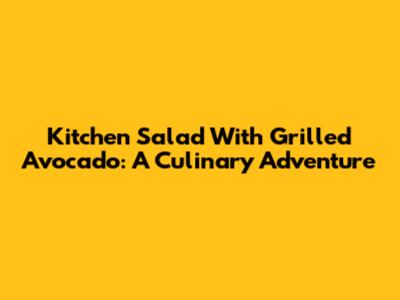 Kitchen Salad With Grilled Avocado: A Culinary Adventure
