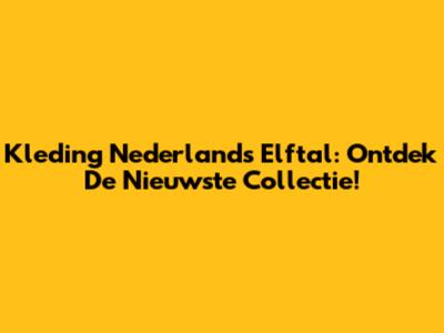 Kleding Nederlands Elftal: Ontdek De Nieuwste Collectie!