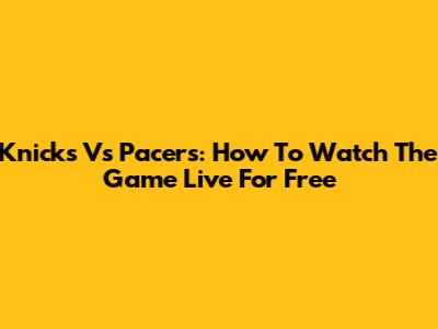 Knicks Vs Pacers: How To Watch The Game Live For Free