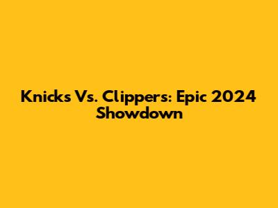 Knicks Vs. Clippers: Epic 2024 Showdown