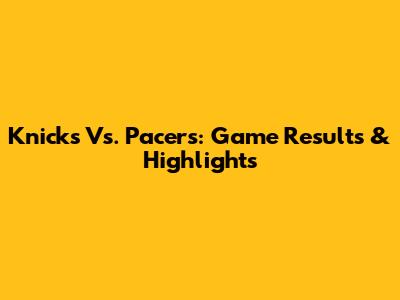 Knicks Vs. Pacers: Game Results & Highlights