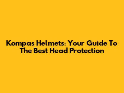 Kompas Helmets: Your Guide To The Best Head Protection