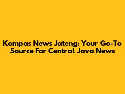 Kompas News Jateng: Your Go-To Source For Central Java News