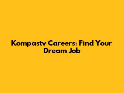 Kompastv Careers: Find Your Dream Job