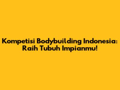 Kompetisi Bodybuilding Indonesia: Raih Tubuh Impianmu!