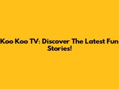 Koo Koo TV: Discover The Latest Fun Stories!