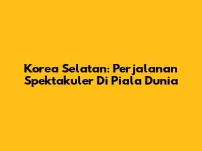 Korea Selatan: Perjalanan Spektakuler Di Piala Dunia