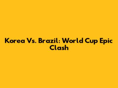 Korea Vs. Brazil: World Cup Epic Clash