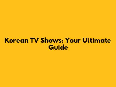 Korean TV Shows: Your Ultimate Guide