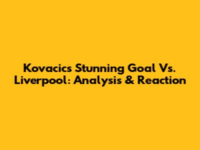 Kovacic's Stunning Goal Vs. Liverpool: Analysis & Reaction