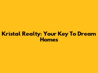 Kristal Realty: Your Key To Dream Homes