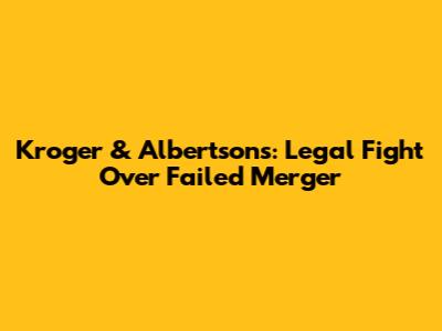 Kroger & Albertsons: Legal Fight Over Failed Merger