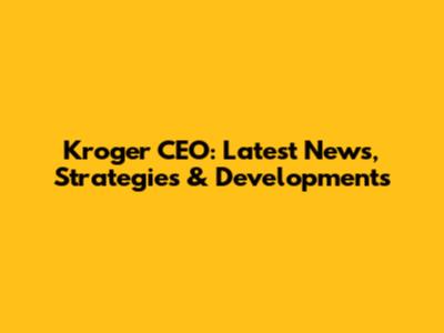 Kroger CEO: Latest News, Strategies & Developments