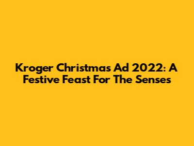 Kroger Christmas Ad 2022: A Festive Feast For The Senses