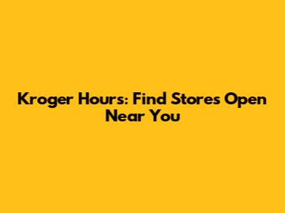 Kroger Hours: Find Stores Open Near You