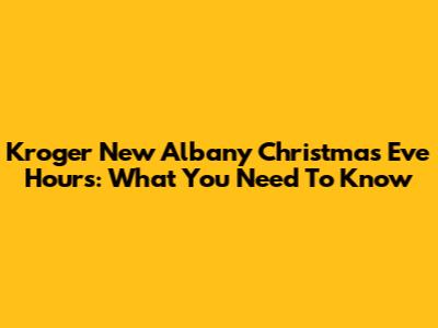 Kroger New Albany Christmas Eve Hours: What You Need To Know