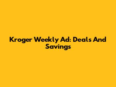Kroger Weekly Ad: Deals And Savings