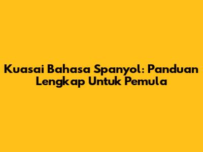 Kuasai Bahasa Spanyol: Panduan Lengkap Untuk Pemula