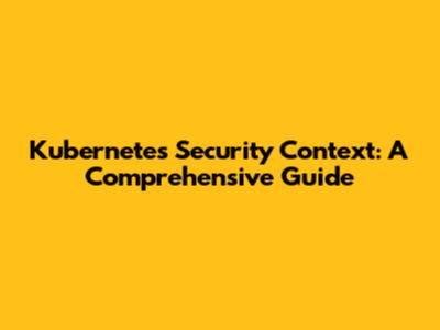 Kubernetes Security Context: A Comprehensive Guide