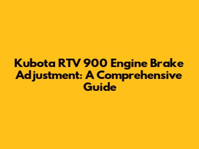 Kubota RTV 900 Engine Brake Adjustment: A Comprehensive Guide