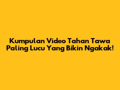Kumpulan Video Tahan Tawa Paling Lucu Yang Bikin Ngakak!
