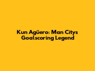 Kun Agüero: Man City's Goalscoring Legend