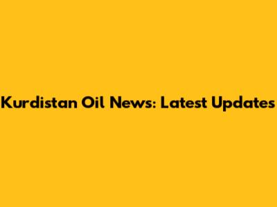 Kurdistan Oil News: Latest Updates