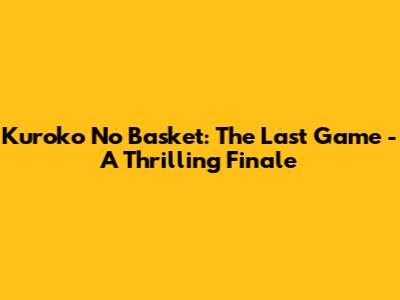 Kuroko No Basket: The Last Game - A Thrilling Finale